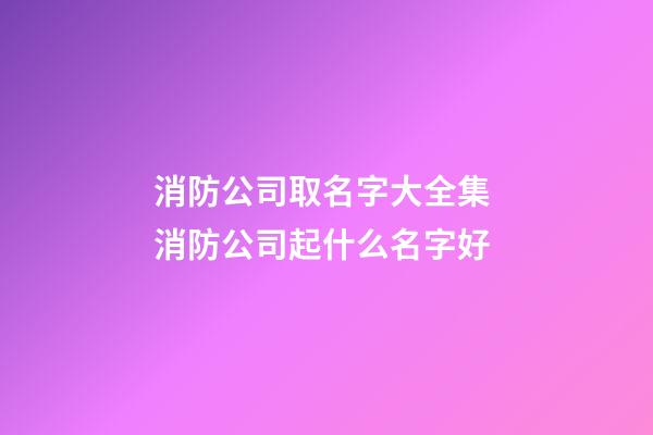 消防公司取名字大全集 消防公司起什么名字好-第1張-公司起名-玄機派